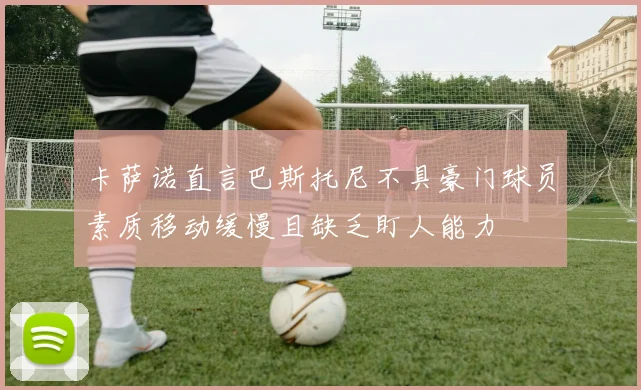 卡萨诺直言巴斯托尼不具豪门球员素质移动缓慢且缺乏盯人能力