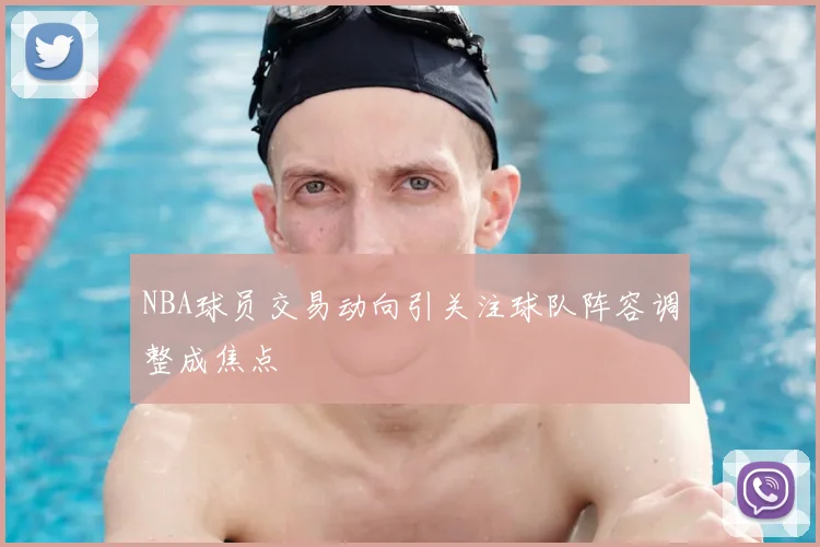 NBA球员交易动向引关注球队阵容调整成焦点