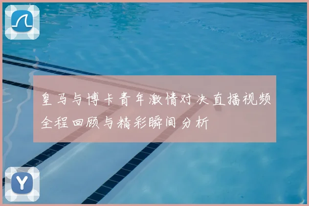 皇马与博卡青年激情对决直播视频全程回顾与精彩瞬间分析