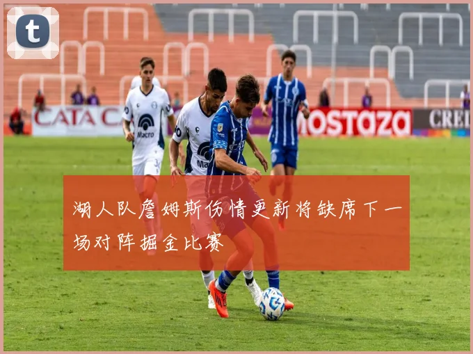 湖人队詹姆斯伤情更新将缺席下一场对阵掘金比赛