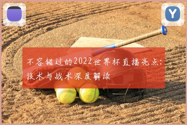 不容错过的2022世界杯直播亮点：技术与战术深度解读