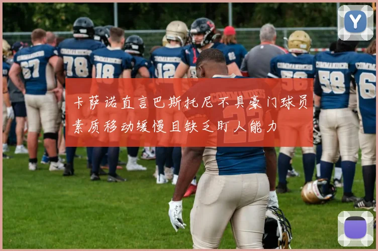 卡萨诺直言巴斯托尼不具豪门球员素质移动缓慢且缺乏盯人能力