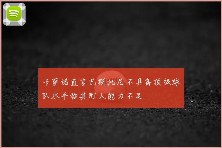 卡萨诺直言巴斯托尼不具备顶级球队水平称其盯人能力不足