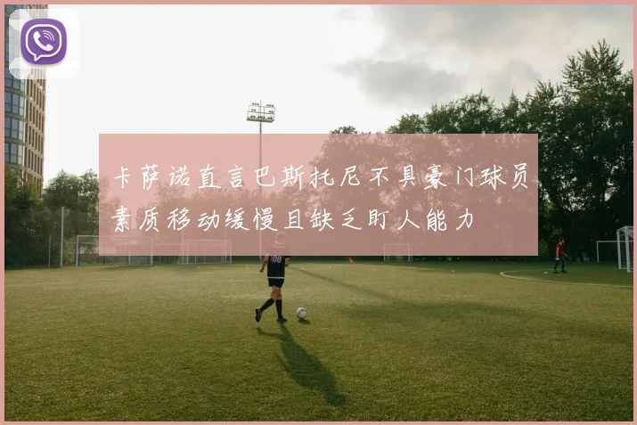 卡萨诺直言巴斯托尼不具豪门球员素质移动缓慢且缺乏盯人能力