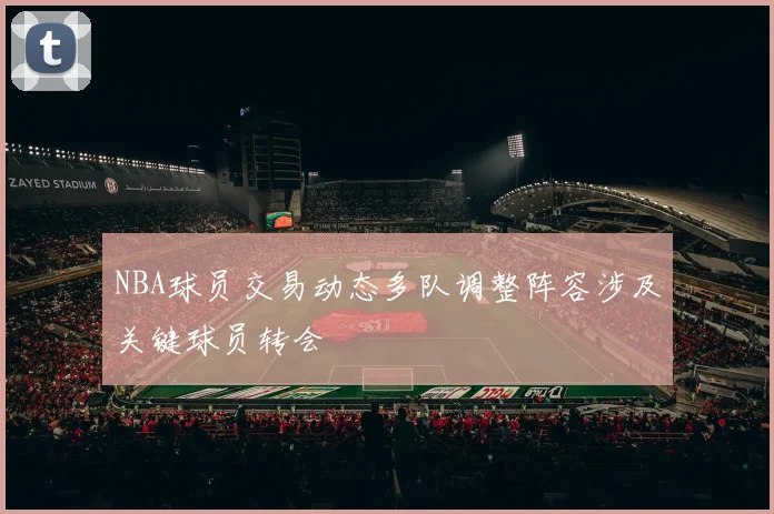 NBA球员交易动态多队调整阵容涉及关键球员转会