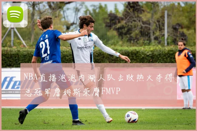 NBA直播泡泡内湖人队击败热火夺得总冠军詹姆斯荣膺FMVP