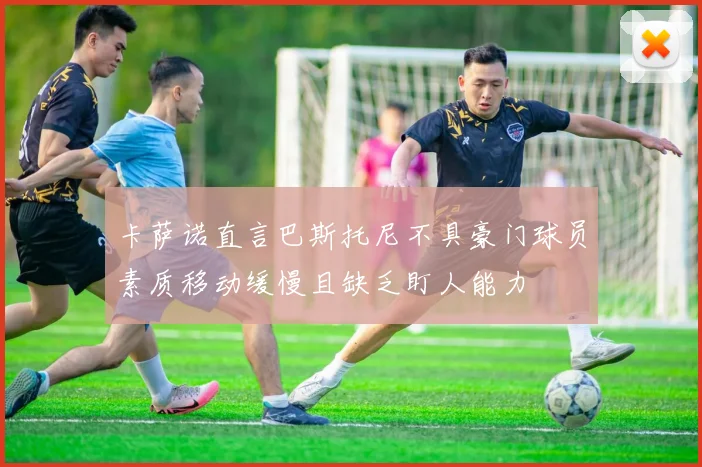 卡萨诺直言巴斯托尼不具豪门球员素质移动缓慢且缺乏盯人能力