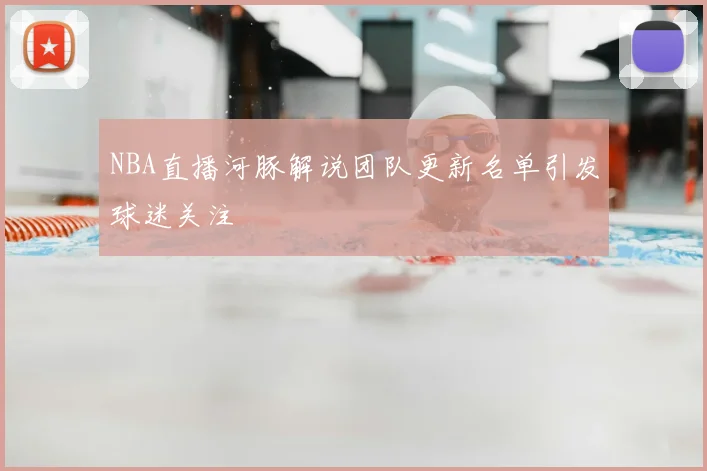 NBA直播河豚解说团队更新名单引发球迷关注
