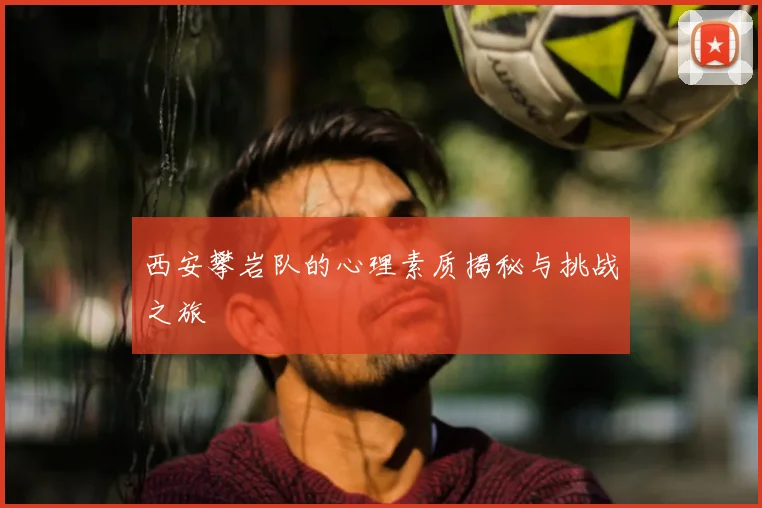 西安攀岩队的心理素质揭秘与挑战之旅