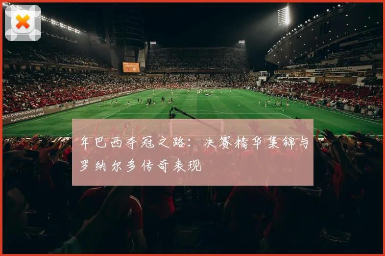 年巴西夺冠之路：决赛精华集锦与罗纳尔多传奇表现