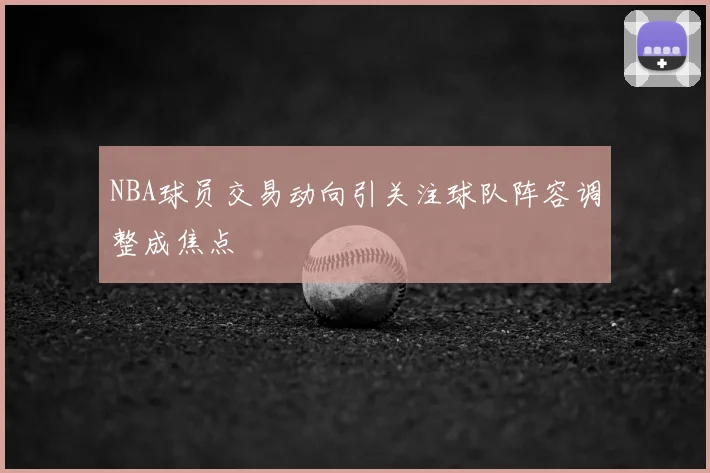 NBA球员交易动向引关注球队阵容调整成焦点