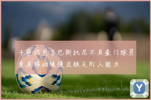 卡萨诺直言巴斯托尼不具豪门球员素质移动缓慢且缺乏盯人能力