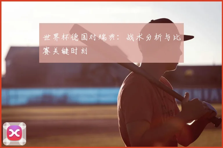 世界杯德国对瑞典：战术分析与比赛关键时刻