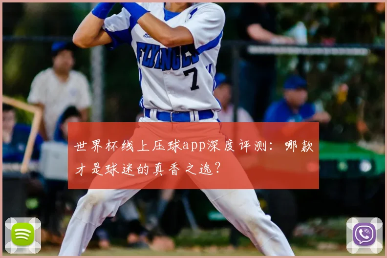 世界杯线上压球app深度评测：哪款才是球迷的真香之选？