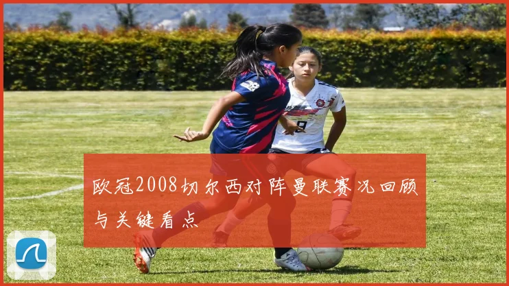 欧冠2008切尔西对阵曼联赛况回顾与关键看点