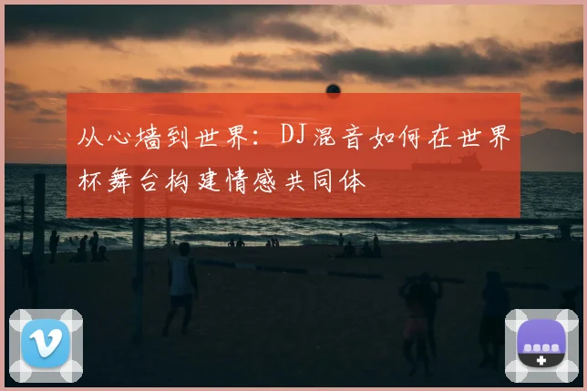 从心墙到世界:DJ混音如何在世界杯舞台构建情感共同体