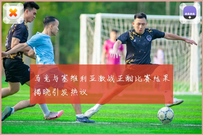 马竞与塞维利亚激战正酣比赛结果揭晓引发热议