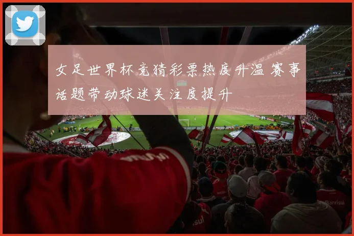女足世界杯竞猜彩票热度升温 赛事话题带动球迷关注度提升