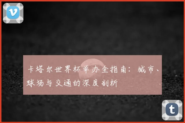 卡塔尔世界杯举办全指南：城市、球场与交通的深度剖析
