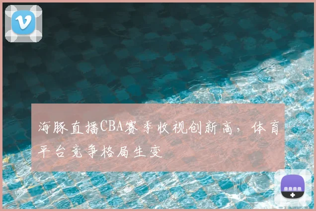 海豚直播CBA赛季收视创新高，体育平台竞争格局生变