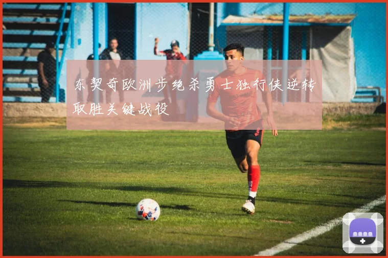 东契奇欧洲步绝杀勇士独行侠逆转取胜关键战役