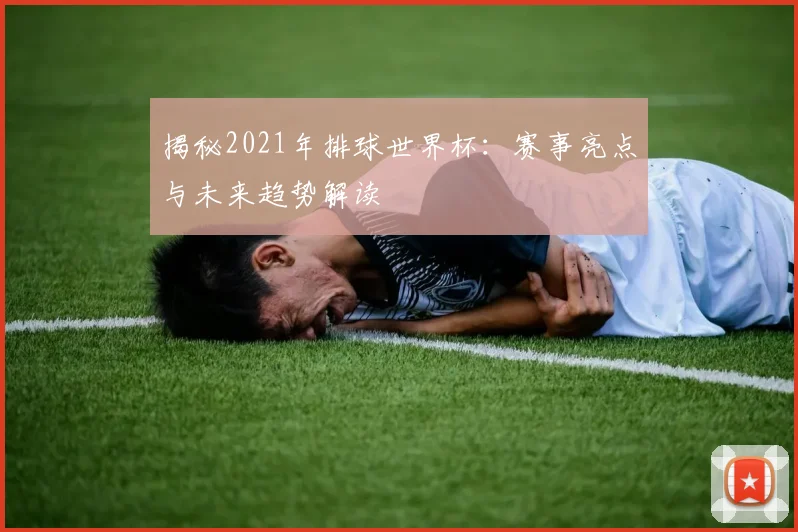 揭秘2021年排球世界杯:赛事亮点与未来趋势解读