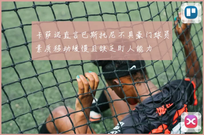 卡萨诺直言巴斯托尼不具豪门球员素质移动缓慢且缺乏盯人能力