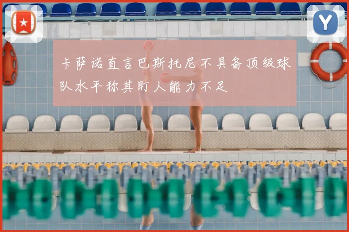 卡萨诺直言巴斯托尼不具备顶级球队水平称其盯人能力不足