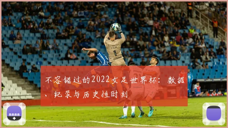 不容错过的2022女足世界杯：数据、纪录与历史性时刻