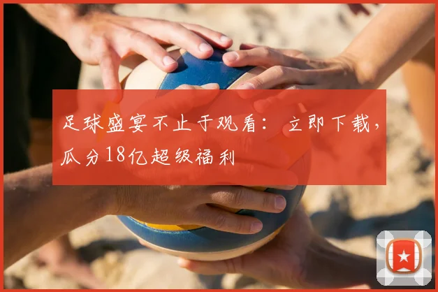 足球盛宴不止于观看:立即下载,瓜分18亿超级福利