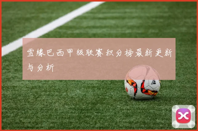雪缘巴西甲级联赛积分榜最新更新与分析
