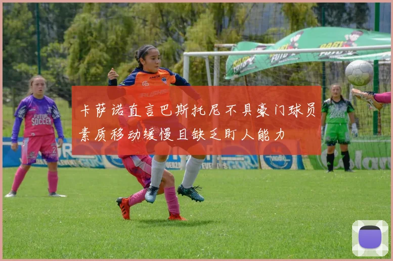 卡萨诺直言巴斯托尼不具豪门球员素质移动缓慢且缺乏盯人能力