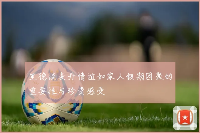 里德谈麦丹情谊如家人假期团聚的重要性与珍贵感受