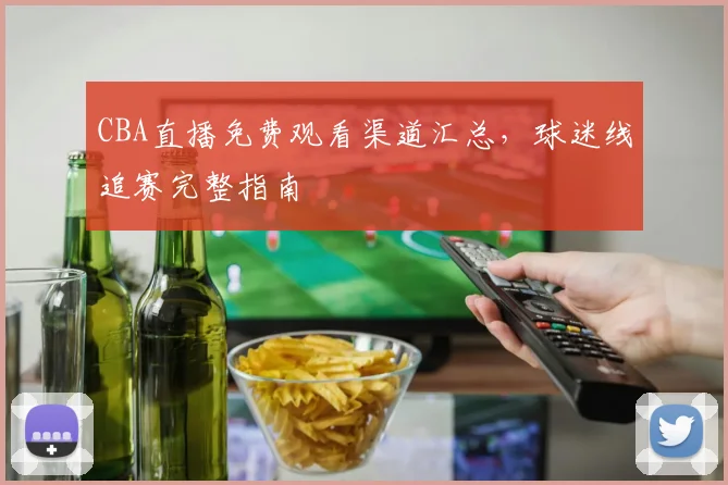 CBA直播免费观看渠道汇总，球迷线追赛完整指南
