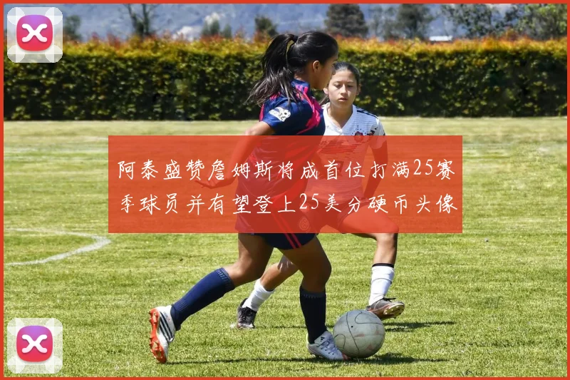 阿泰盛赞詹姆斯将成首位打满25赛季球员并有望登上25美分硬币头像