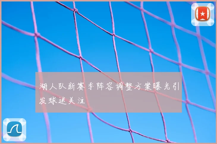 湖人队新赛季阵容调整方案曝光引发球迷关注