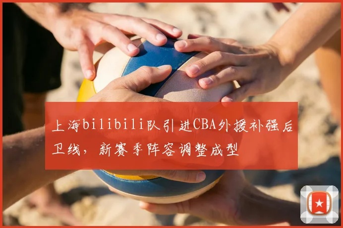 上海bilibili队引进CBA外援补强后卫线,新赛季阵容调整成型