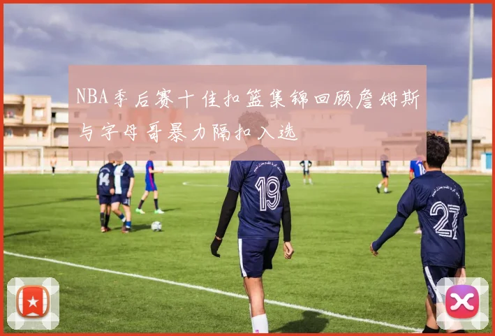 NBA季后赛十佳扣篮集锦回顾詹姆斯与字母哥暴力隔扣入选