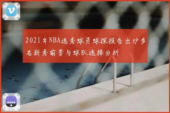 2021年NBA选秀球员球探报告出炉多名新秀前景与球队选择分析