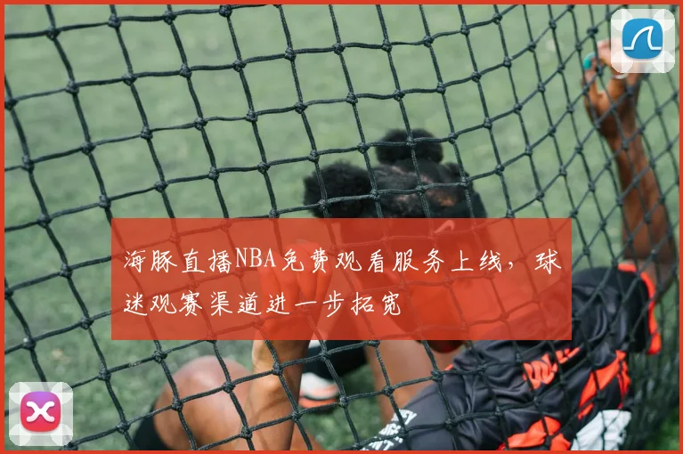 海豚直播NBA免费观看服务上线,球迷观赛渠道进一步拓宽