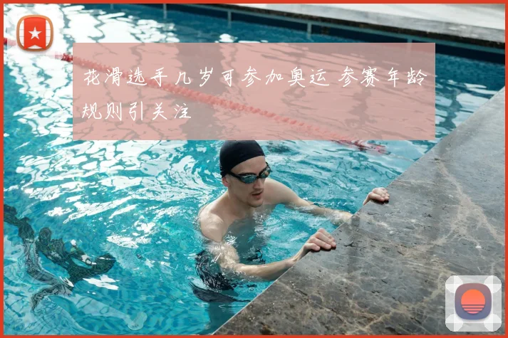 花滑选手几岁可参加奥运 参赛年龄规则引关注