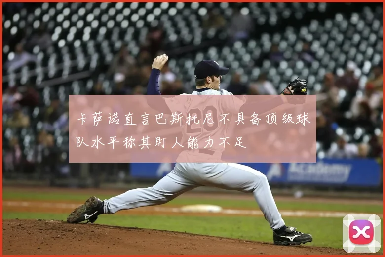 卡萨诺直言巴斯托尼不具备顶级球队水平称其盯人能力不足