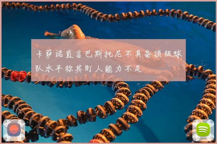 卡萨诺直言巴斯托尼不具备顶级球队水平称其盯人能力不足