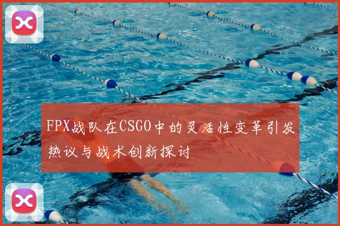 FPX战队在CSGO中的灵活性变革引发热议与战术创新探讨
