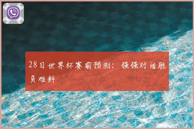 28日世界杯赛前预测:强强对话胜负难料