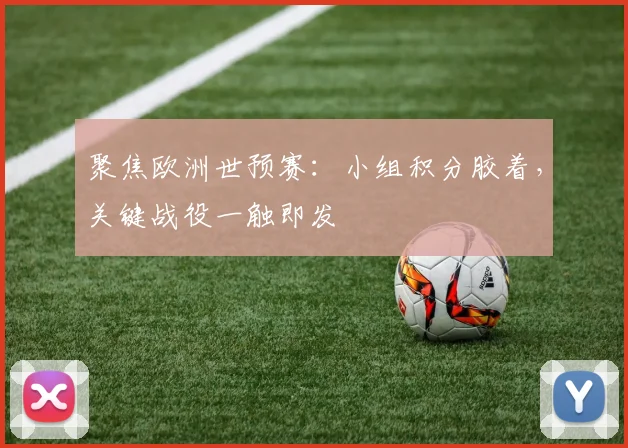 聚焦欧洲世预赛：小组积分胶着，关键战役一触即发