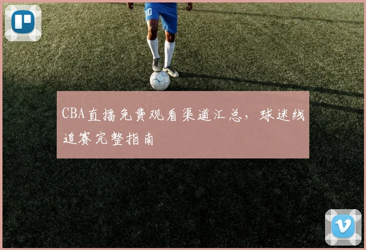 CBA直播免费观看渠道汇总，球迷线追赛完整指南