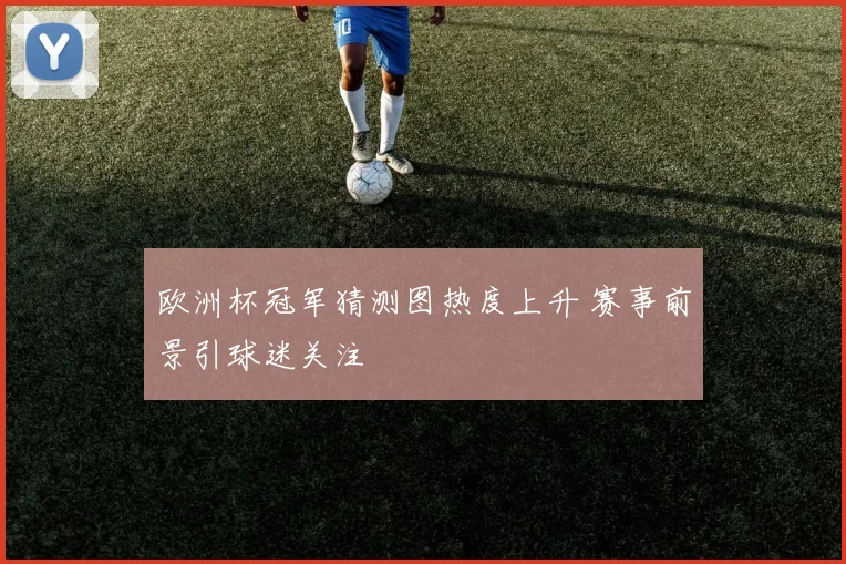 欧洲杯冠军猜测图热度上升 赛事前景引球迷关注