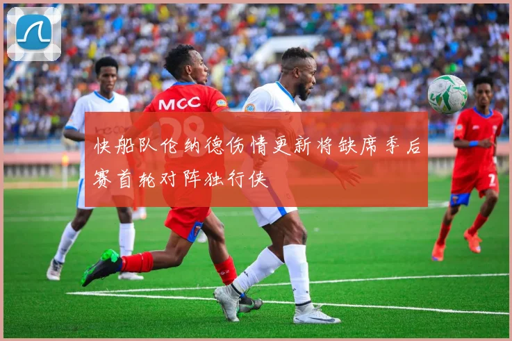 快船队伦纳德伤情更新将缺席季后赛首轮对阵独行侠
