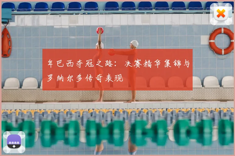 年巴西夺冠之路:决赛精华集锦与罗纳尔多传奇表现